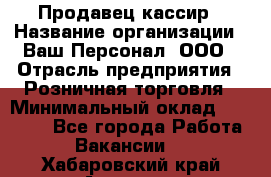 Продавец-кассир › Название организации ­ Ваш Персонал, ООО › Отрасль предприятия ­ Розничная торговля › Минимальный оклад ­ 17 000 - Все города Работа » Вакансии   . Хабаровский край,Амурск г.